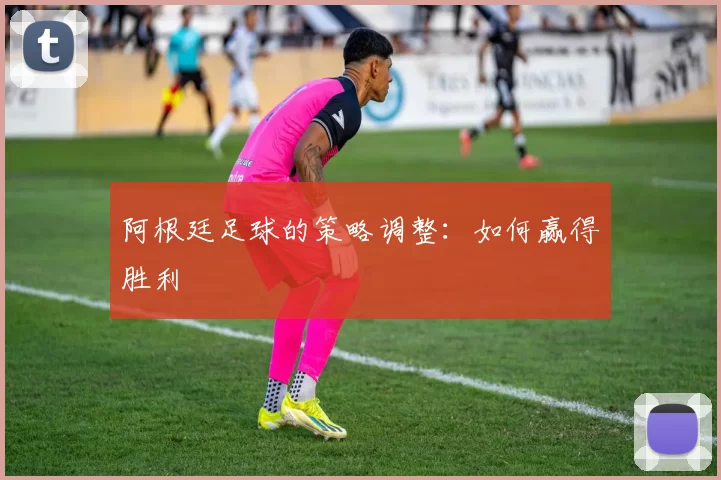 阿根廷足球的策略调整：如何赢得胜利