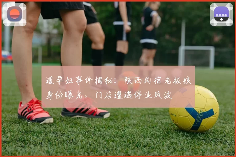 道孕妇事件揭秘：陕西民宿老板娘身份曝光，门店遭遇停业风波