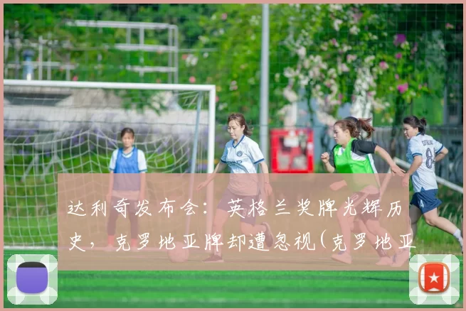 达利奇发布会：英格兰奖牌光辉历史，克罗地亚牌却遭忽视(克罗地亚教练达利奇)