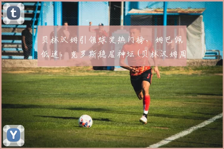 贝林汉姆引领球奖热门榜，姆巴佩低迷，克罗斯稳居神坛(贝林汉姆周薪)